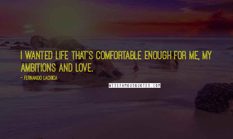 Fernando Lachica Quotes: I wanted life that's comfortable enough for me, my ambitions and love.