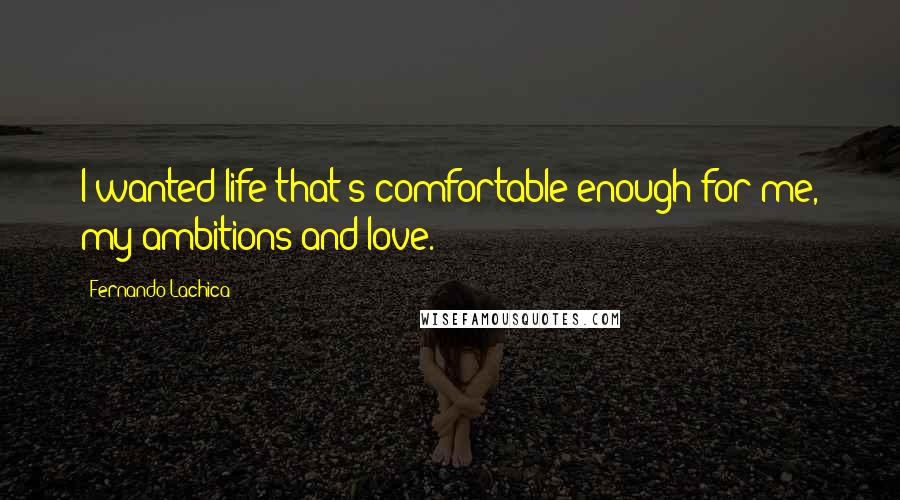 Fernando Lachica Quotes: I wanted life that's comfortable enough for me, my ambitions and love.