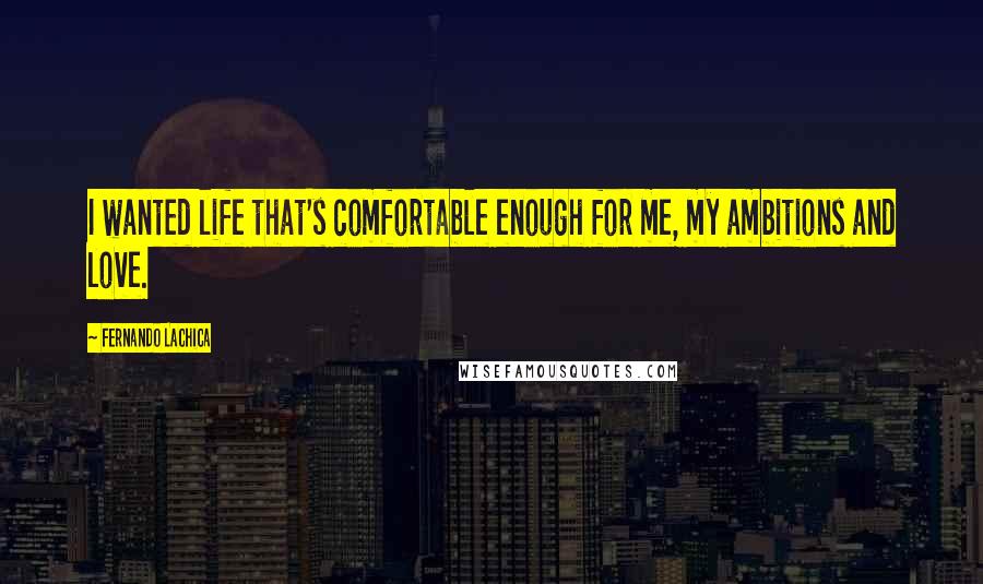 Fernando Lachica Quotes: I wanted life that's comfortable enough for me, my ambitions and love.