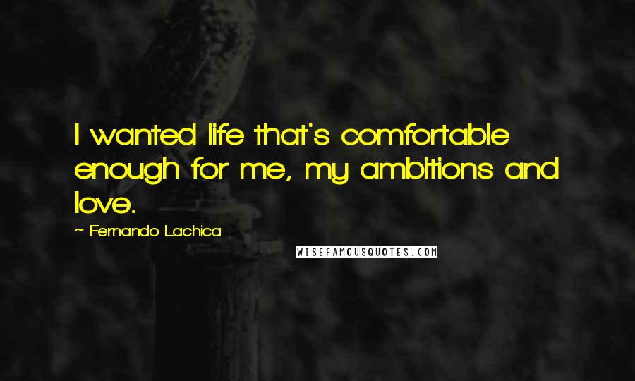 Fernando Lachica Quotes: I wanted life that's comfortable enough for me, my ambitions and love.