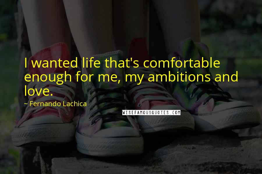 Fernando Lachica Quotes: I wanted life that's comfortable enough for me, my ambitions and love.