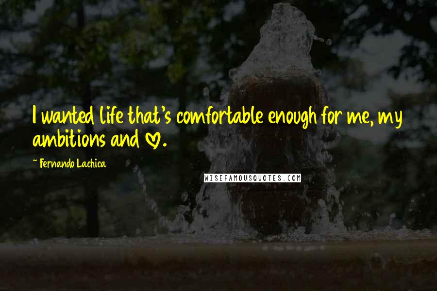 Fernando Lachica Quotes: I wanted life that's comfortable enough for me, my ambitions and love.