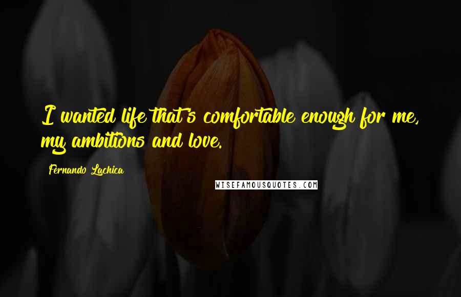 Fernando Lachica Quotes: I wanted life that's comfortable enough for me, my ambitions and love.