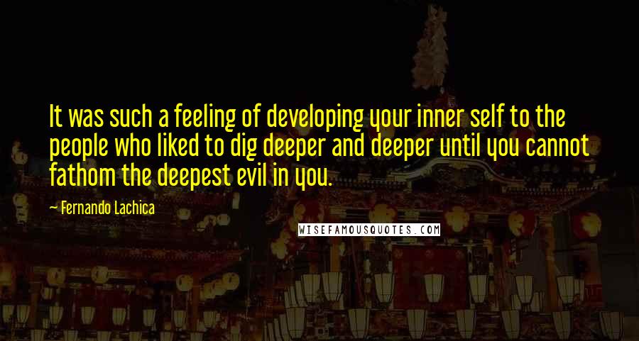 Fernando Lachica Quotes: It was such a feeling of developing your inner self to the people who liked to dig deeper and deeper until you cannot fathom the deepest evil in you.