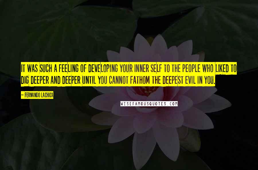 Fernando Lachica Quotes: It was such a feeling of developing your inner self to the people who liked to dig deeper and deeper until you cannot fathom the deepest evil in you.