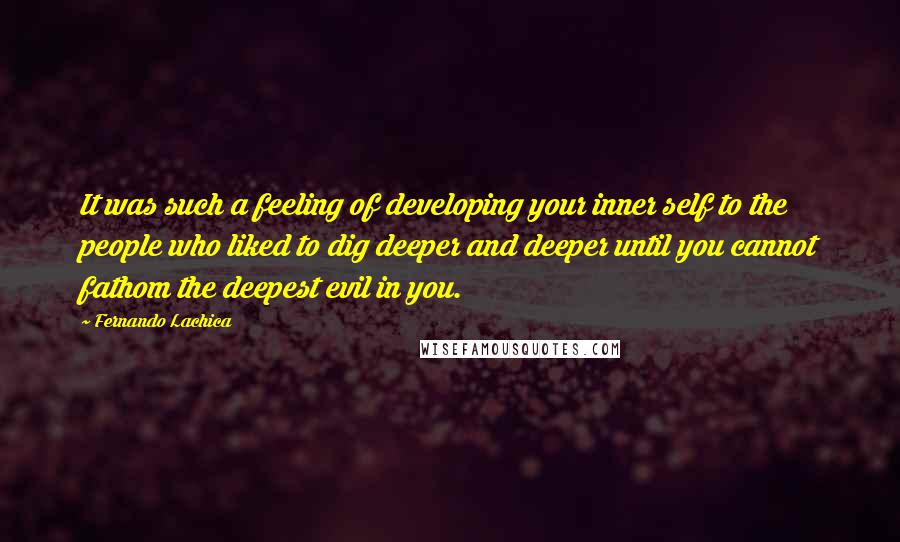 Fernando Lachica Quotes: It was such a feeling of developing your inner self to the people who liked to dig deeper and deeper until you cannot fathom the deepest evil in you.