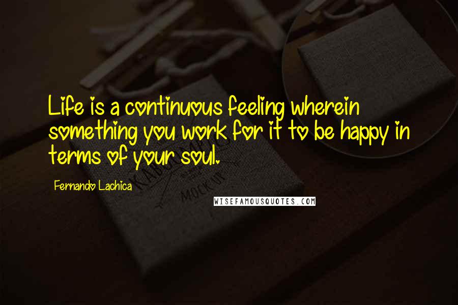 Fernando Lachica Quotes: Life is a continuous feeling wherein something you work for it to be happy in terms of your soul.