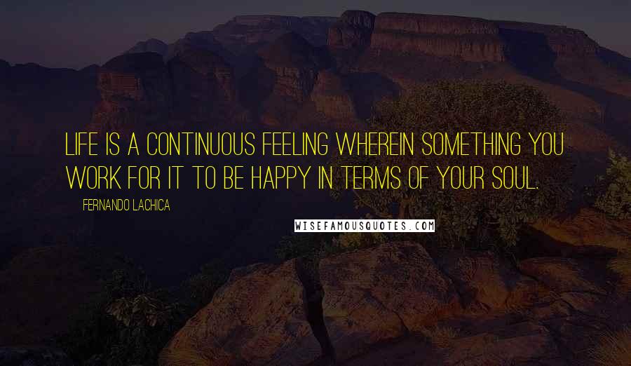 Fernando Lachica Quotes: Life is a continuous feeling wherein something you work for it to be happy in terms of your soul.