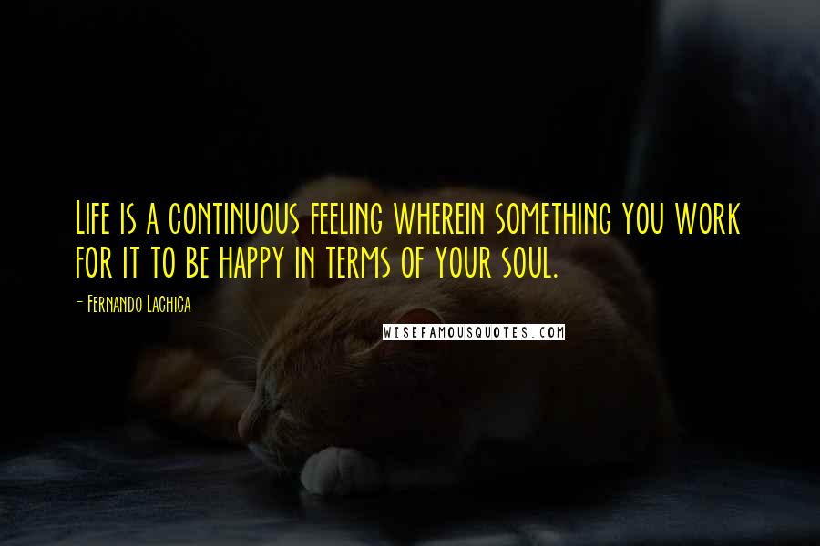 Fernando Lachica Quotes: Life is a continuous feeling wherein something you work for it to be happy in terms of your soul.