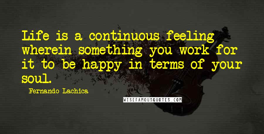Fernando Lachica Quotes: Life is a continuous feeling wherein something you work for it to be happy in terms of your soul.