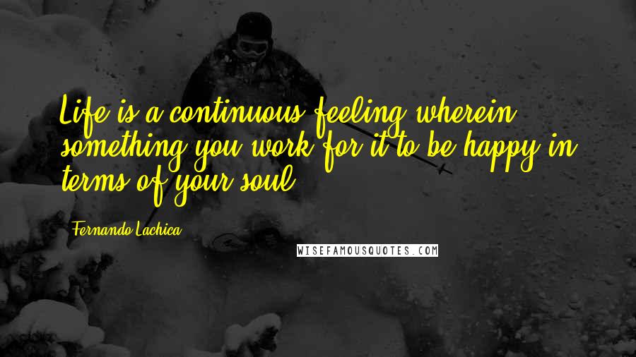 Fernando Lachica Quotes: Life is a continuous feeling wherein something you work for it to be happy in terms of your soul.