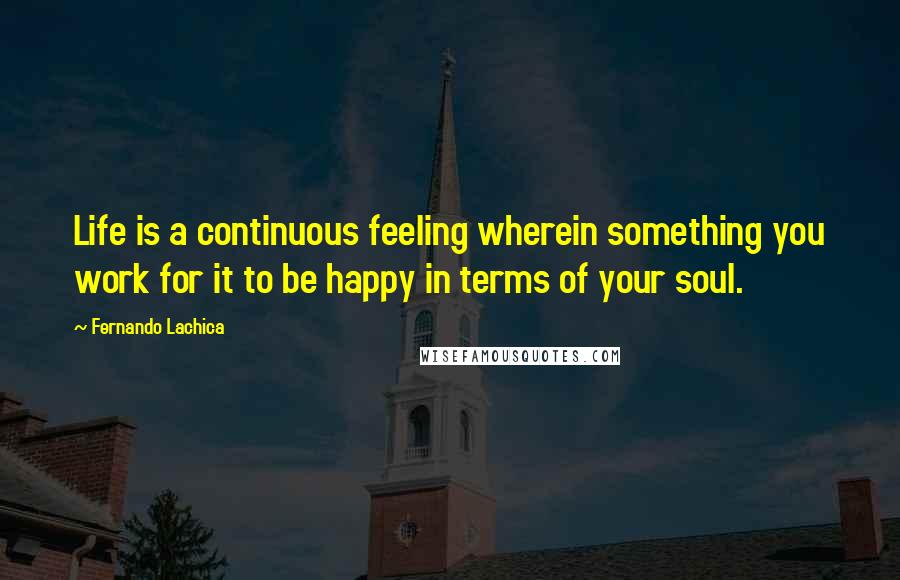 Fernando Lachica Quotes: Life is a continuous feeling wherein something you work for it to be happy in terms of your soul.