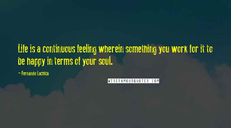 Fernando Lachica Quotes: Life is a continuous feeling wherein something you work for it to be happy in terms of your soul.