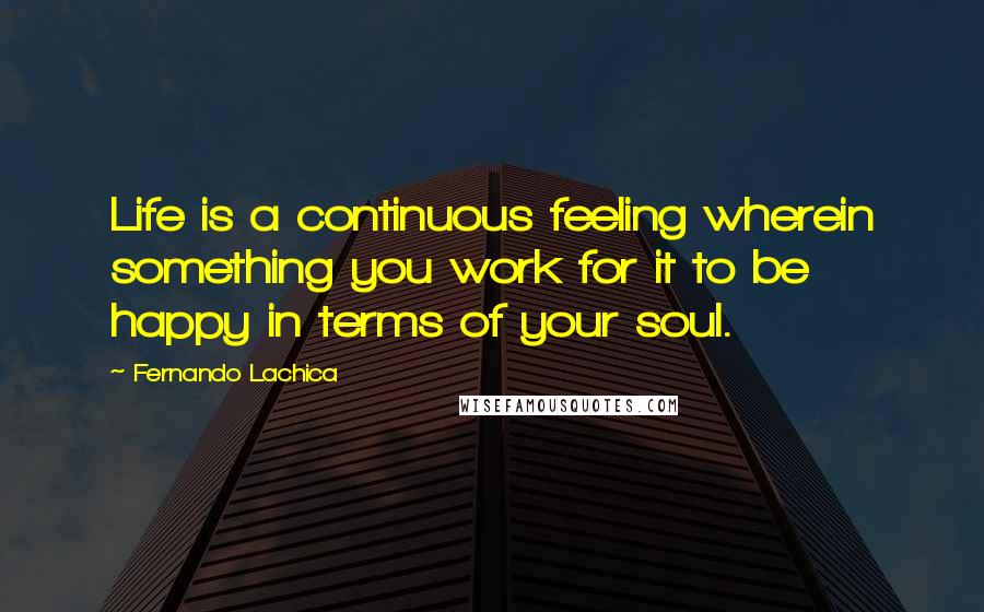 Fernando Lachica Quotes: Life is a continuous feeling wherein something you work for it to be happy in terms of your soul.