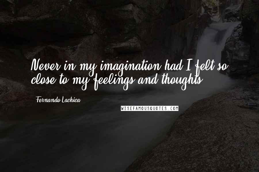 Fernando Lachica Quotes: Never in my imagination had I felt so close to my feelings and thoughts.