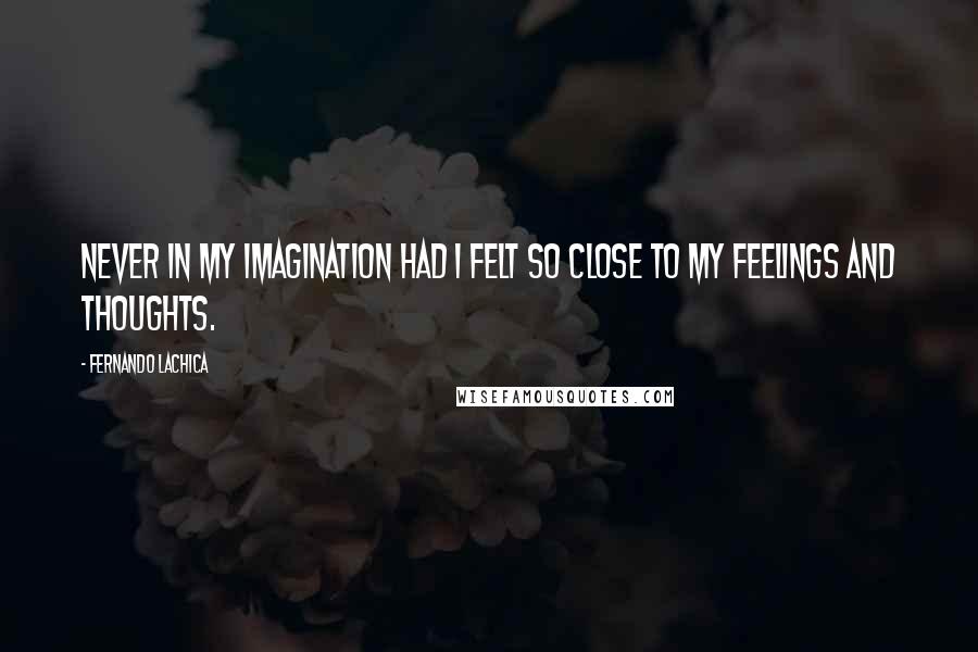 Fernando Lachica Quotes: Never in my imagination had I felt so close to my feelings and thoughts.