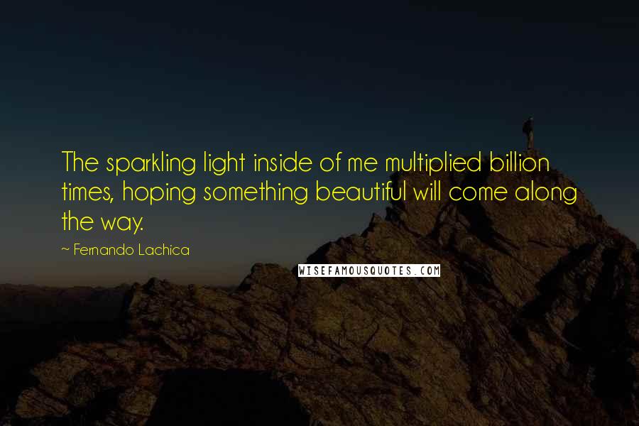 Fernando Lachica Quotes: The sparkling light inside of me multiplied billion times, hoping something beautiful will come along the way.