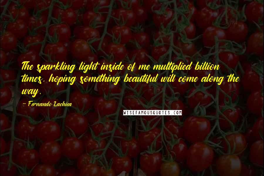 Fernando Lachica Quotes: The sparkling light inside of me multiplied billion times, hoping something beautiful will come along the way.