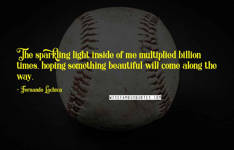 Fernando Lachica Quotes: The sparkling light inside of me multiplied billion times, hoping something beautiful will come along the way.