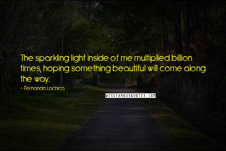 Fernando Lachica Quotes: The sparkling light inside of me multiplied billion times, hoping something beautiful will come along the way.