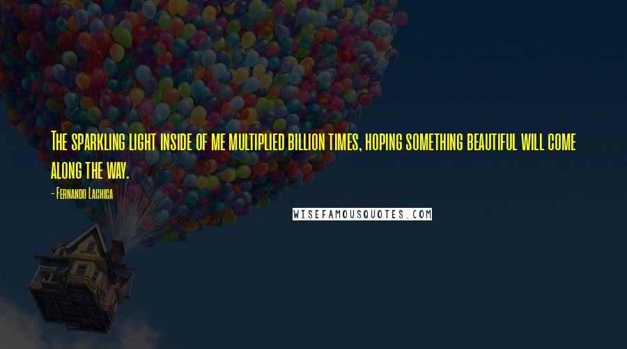 Fernando Lachica Quotes: The sparkling light inside of me multiplied billion times, hoping something beautiful will come along the way.