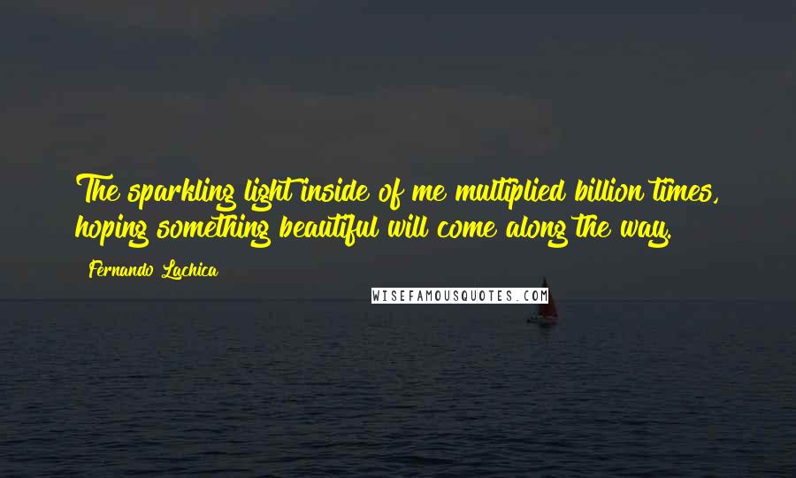 Fernando Lachica Quotes: The sparkling light inside of me multiplied billion times, hoping something beautiful will come along the way.