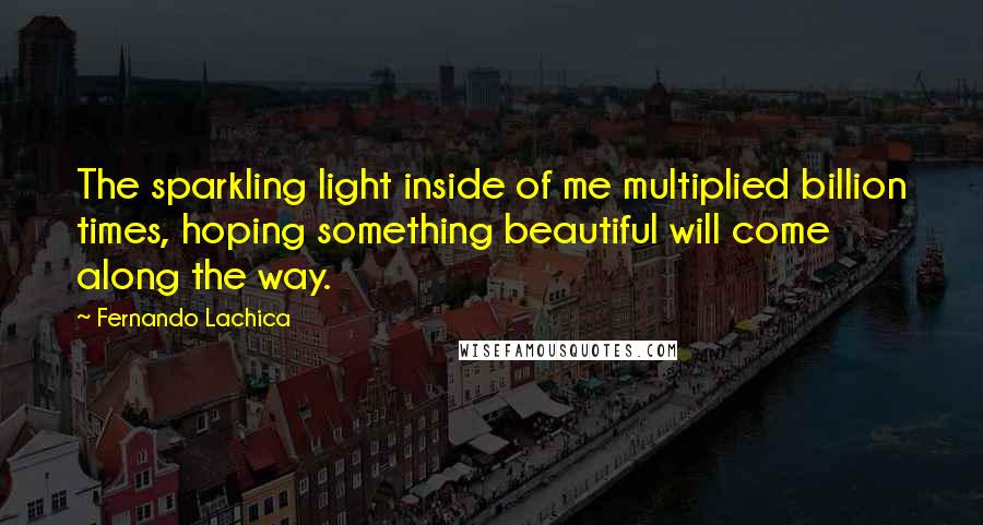 Fernando Lachica Quotes: The sparkling light inside of me multiplied billion times, hoping something beautiful will come along the way.