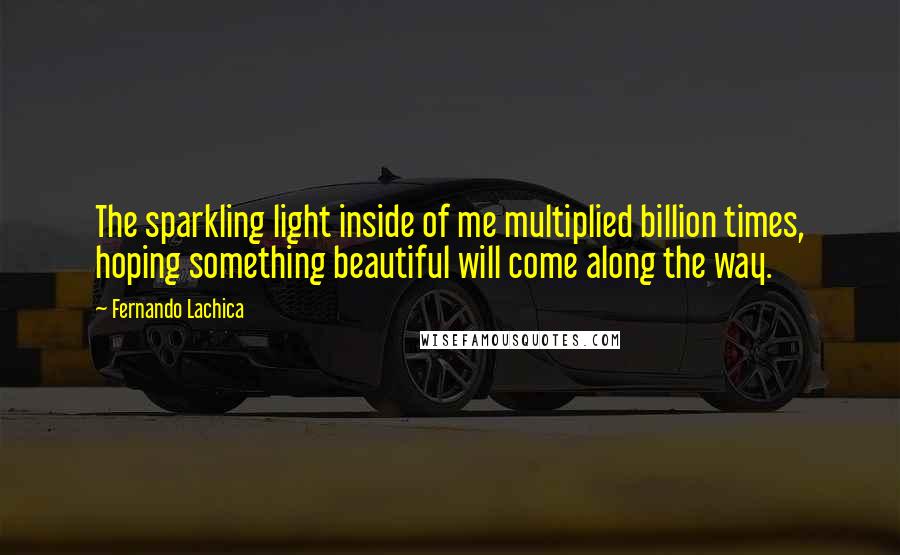 Fernando Lachica Quotes: The sparkling light inside of me multiplied billion times, hoping something beautiful will come along the way.