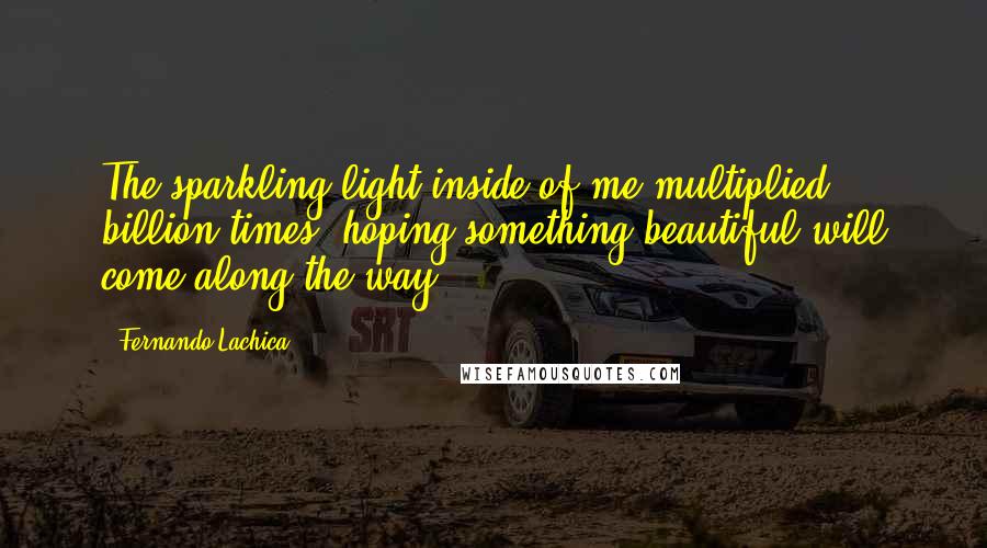 Fernando Lachica Quotes: The sparkling light inside of me multiplied billion times, hoping something beautiful will come along the way.