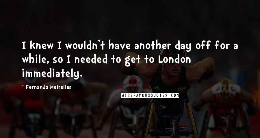 Fernando Meirelles Quotes: I knew I wouldn't have another day off for a while, so I needed to get to London immediately.