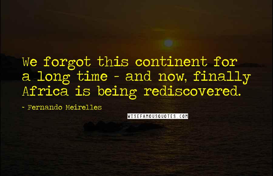 Fernando Meirelles Quotes: We forgot this continent for a long time - and now, finally Africa is being rediscovered.