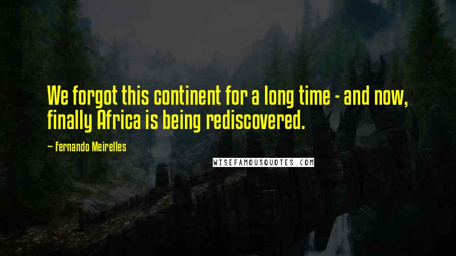 Fernando Meirelles Quotes: We forgot this continent for a long time - and now, finally Africa is being rediscovered.