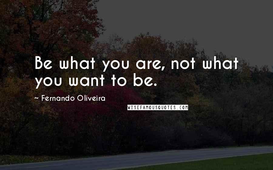 Fernando Oliveira Quotes: Be what you are, not what you want to be.