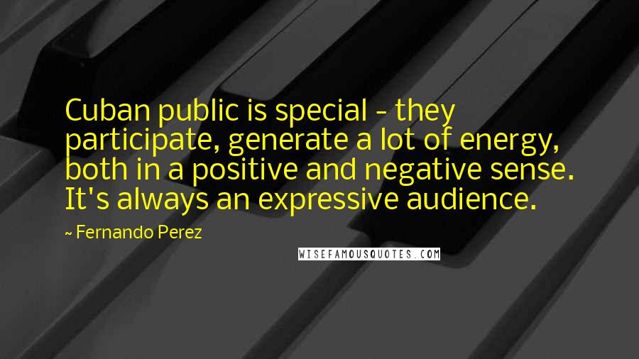 Fernando Perez Quotes: Cuban public is special - they participate, generate a lot of energy, both in a positive and negative sense. It's always an expressive audience.