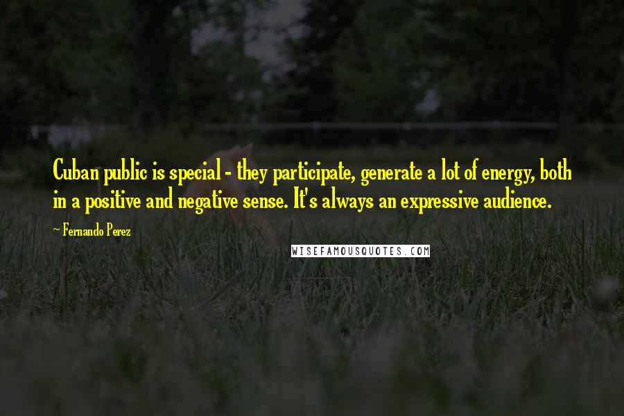 Fernando Perez Quotes: Cuban public is special - they participate, generate a lot of energy, both in a positive and negative sense. It's always an expressive audience.