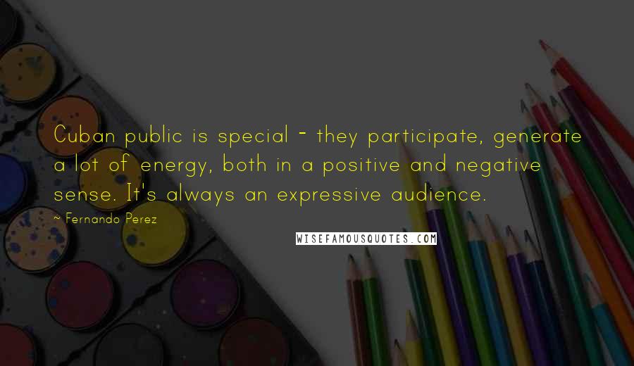 Fernando Perez Quotes: Cuban public is special - they participate, generate a lot of energy, both in a positive and negative sense. It's always an expressive audience.