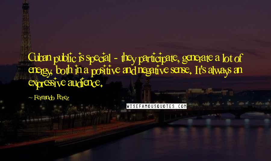 Fernando Perez Quotes: Cuban public is special - they participate, generate a lot of energy, both in a positive and negative sense. It's always an expressive audience.