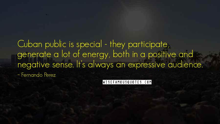 Fernando Perez Quotes: Cuban public is special - they participate, generate a lot of energy, both in a positive and negative sense. It's always an expressive audience.