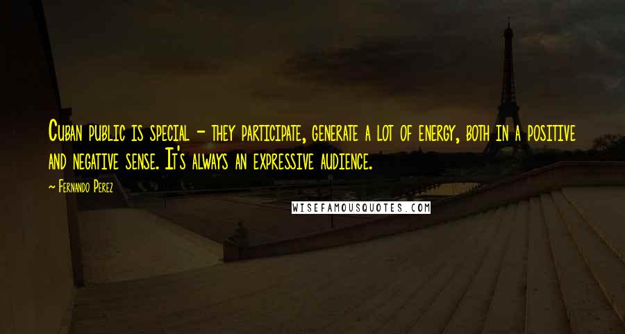 Fernando Perez Quotes: Cuban public is special - they participate, generate a lot of energy, both in a positive and negative sense. It's always an expressive audience.