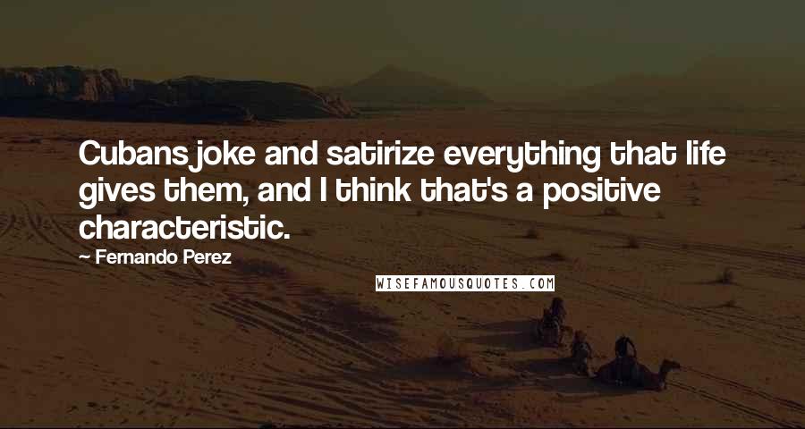 Fernando Perez Quotes: Cubans joke and satirize everything that life gives them, and I think that's a positive characteristic.