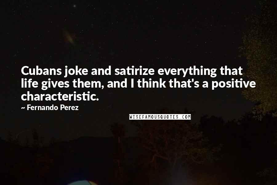 Fernando Perez Quotes: Cubans joke and satirize everything that life gives them, and I think that's a positive characteristic.