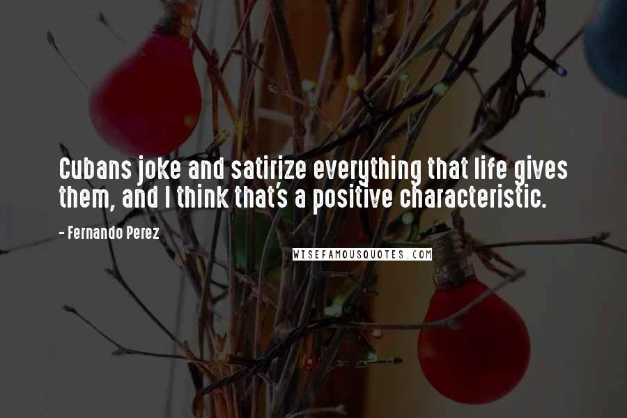 Fernando Perez Quotes: Cubans joke and satirize everything that life gives them, and I think that's a positive characteristic.