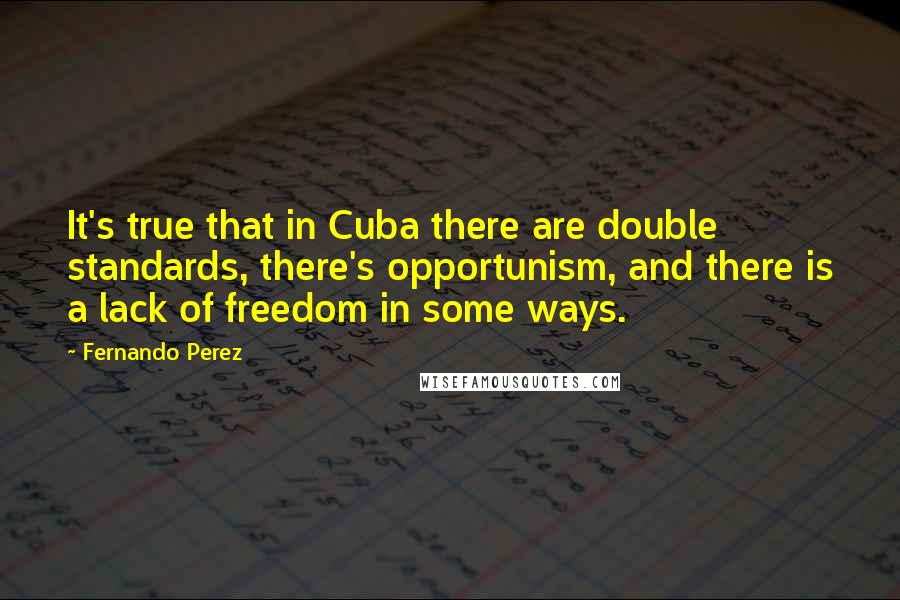 Fernando Perez Quotes: It's true that in Cuba there are double standards, there's opportunism, and there is a lack of freedom in some ways.
