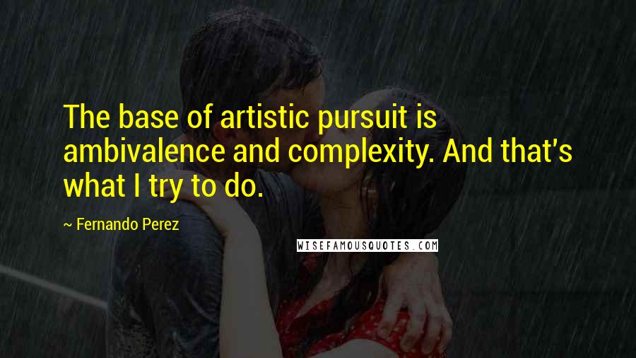 Fernando Perez Quotes: The base of artistic pursuit is ambivalence and complexity. And that's what I try to do.