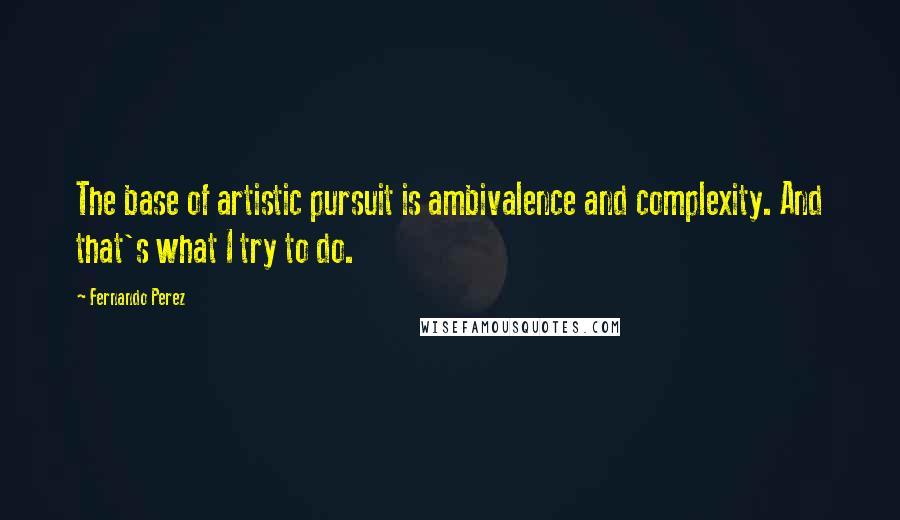 Fernando Perez Quotes: The base of artistic pursuit is ambivalence and complexity. And that's what I try to do.