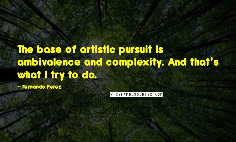 Fernando Perez Quotes: The base of artistic pursuit is ambivalence and complexity. And that's what I try to do.