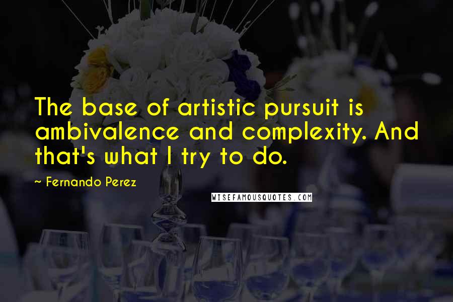 Fernando Perez Quotes: The base of artistic pursuit is ambivalence and complexity. And that's what I try to do.
