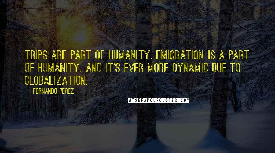 Fernando Perez Quotes: Trips are part of humanity. Emigration is a part of humanity. And it's ever more dynamic due to globalization.