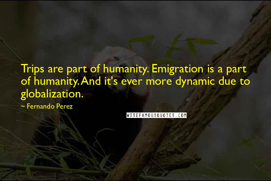 Fernando Perez Quotes: Trips are part of humanity. Emigration is a part of humanity. And it's ever more dynamic due to globalization.