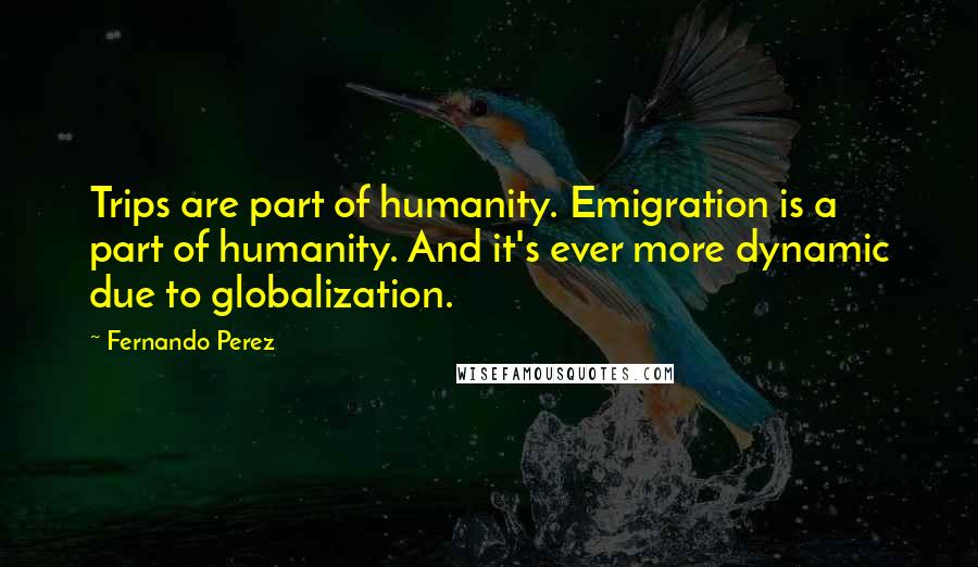 Fernando Perez Quotes: Trips are part of humanity. Emigration is a part of humanity. And it's ever more dynamic due to globalization.